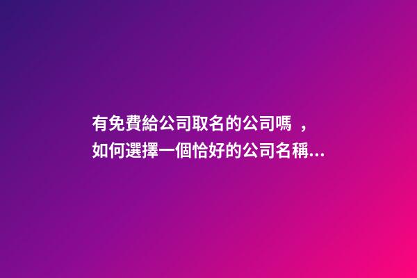 有免費給公司取名的公司嗎，如何選擇一個恰好的公司名稱？-第1張-公司起名-玄機派